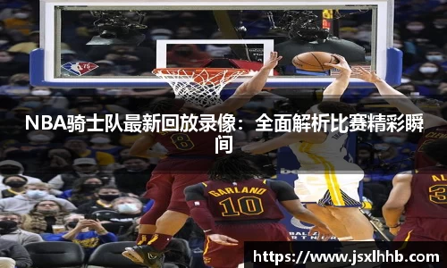 NBA骑士队最新回放录像：全面解析比赛精彩瞬间