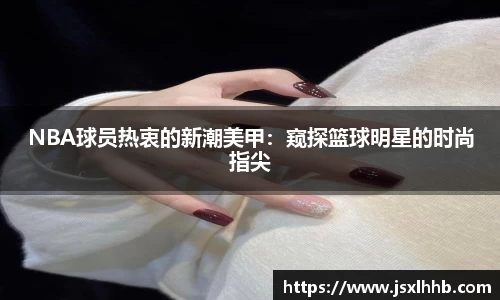 NBA球员热衷的新潮美甲：窥探篮球明星的时尚指尖