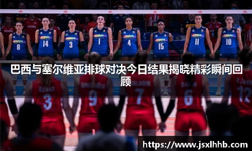 巴西与塞尔维亚排球对决今日结果揭晓精彩瞬间回顾