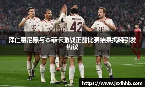 拜仁慕尼黑与本菲卡激战正酣比赛结果揭晓引发热议